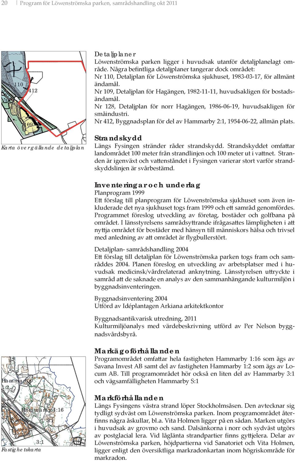 Nr 109, Detaljplan för Hagängen, 1982-11-11, huvudsakligen för bostadsändamål. Nr 128, Detaljplan för norr Hagängen, 1986-06-19, huvudsakligen för småindustri.