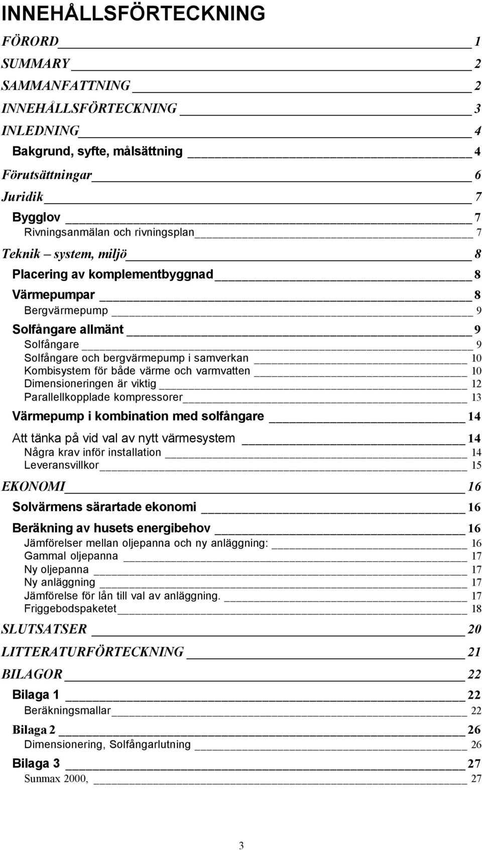 varmvatten 10 Dimensioneringen är viktig 12 Parallellkopplade kompressorer 13 Värmepump i kombination med solfångare 14 Att tänka på vid val av nytt värmesystem 14 Några krav inför installation 14