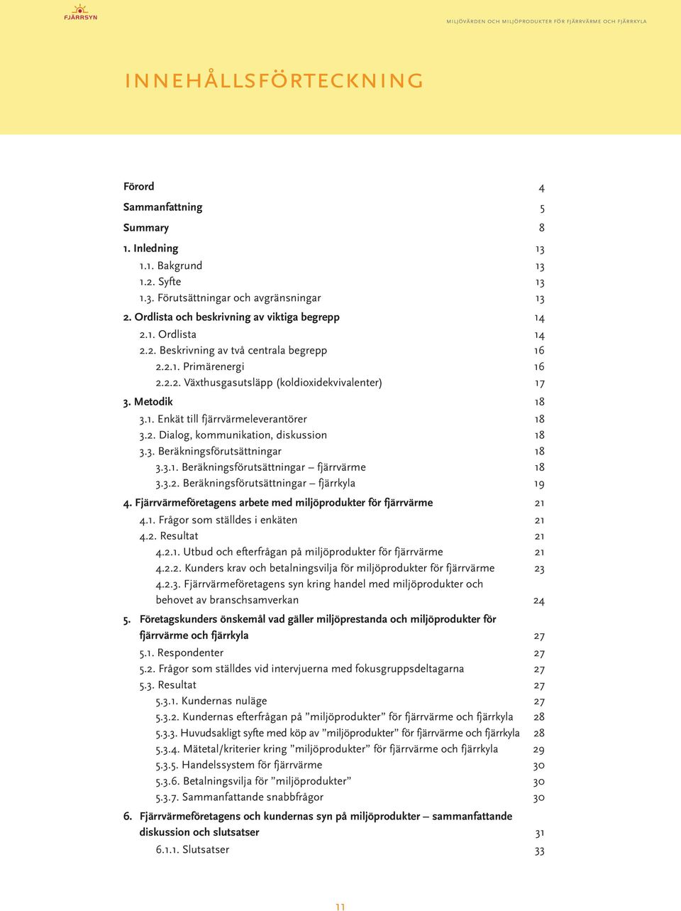 .. 18 3.1. Enkät till fjärrvärmeleverantörer 18 3.2. Dialog, kommunikation, diskussion 18 3.3. Beräkningsförutsättningar 18 3.3.1. Beräkningsförutsättningar fjärrvärme 18 3.3.2. Beräkningsförutsättningar fjärrkyla 19 4.