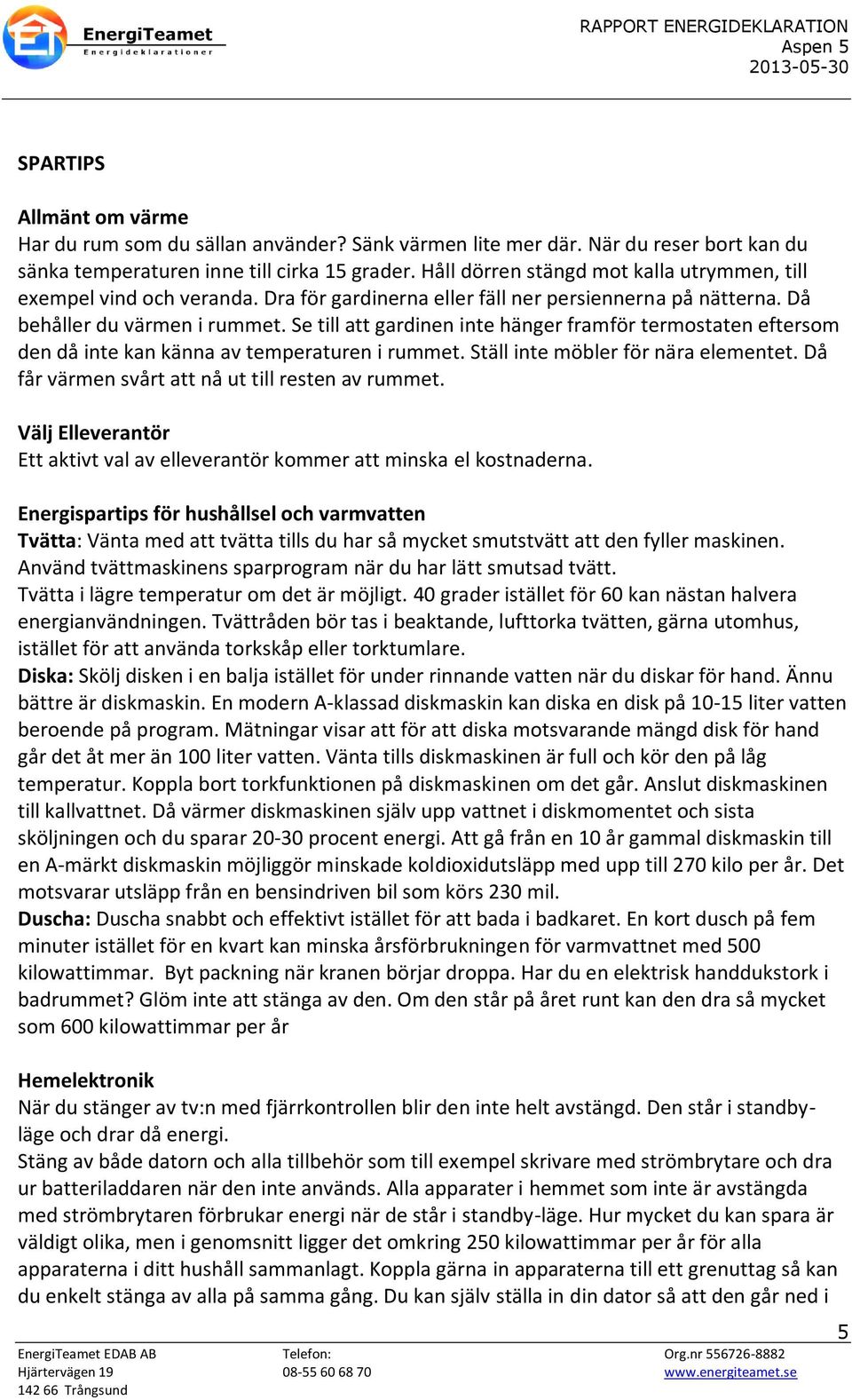 Se till att gardinen inte hänger framför termostaten eftersom den då inte kan känna av temperaturen i rummet. Ställ inte möbler för nära elementet. Då får värmen svårt att nå ut till resten av rummet.