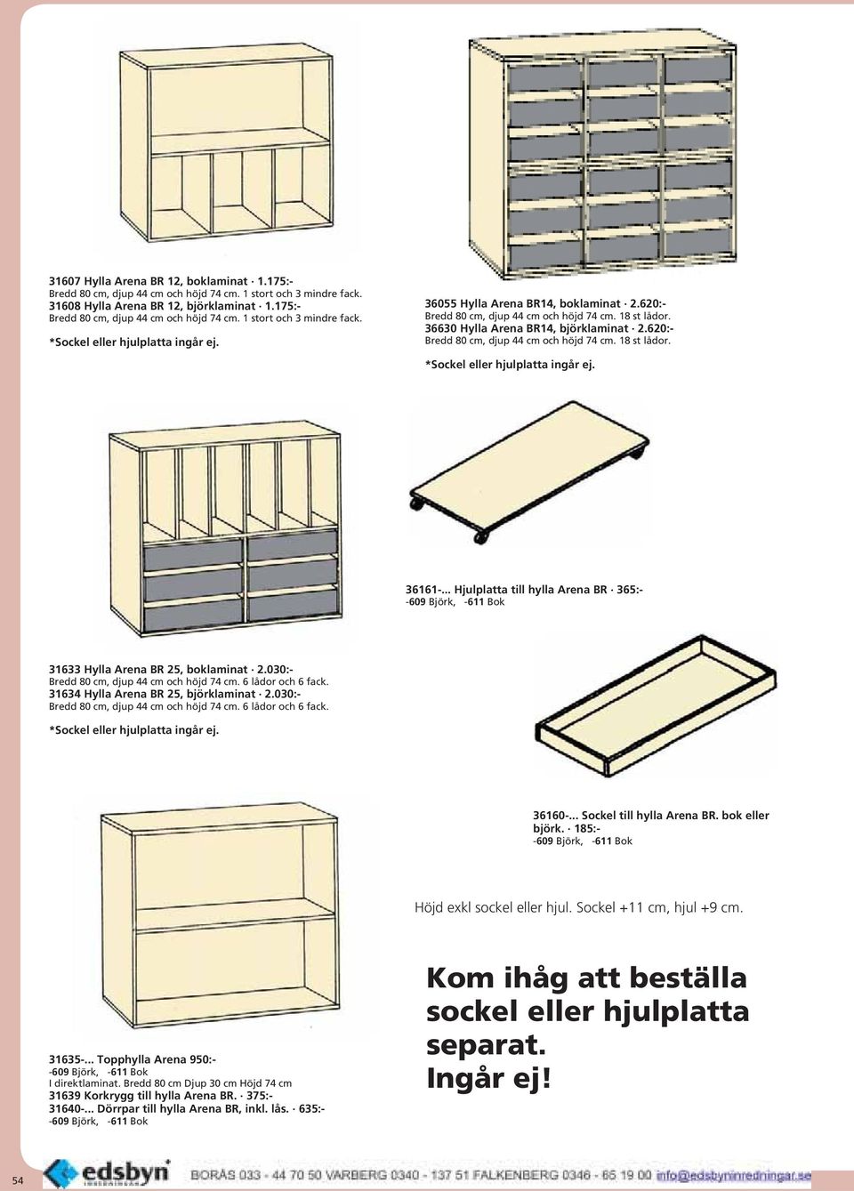 36161-... Hjulplatta till hylla Arena BR 365:- 31633 Hylla Arena BR 25, boklaminat 2.030:- Bredd 80 cm, djup 44 cm och höjd 74 cm. 6 lådor och 6 fack. 31634 Hylla Arena BR 25, björklaminat 2.