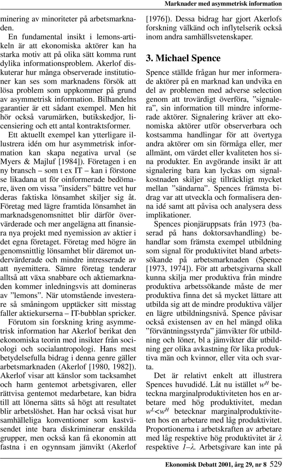 Akerlof diskuterar hur många observerade institutioner kan ses som marknadens försök att lösa problem som uppkommer på grund av asymmetrisk information. Bilhandelns garantier är ett sådant exempel.