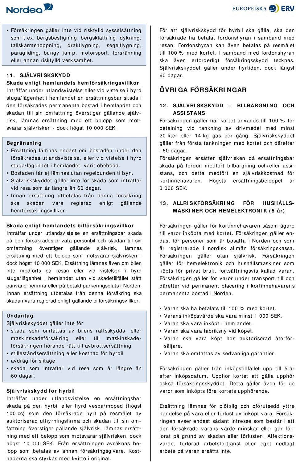 SJÄLVRISKSKYDD Skada enligt hemlandets hemförsäkringsvillkor Inträffar under utlandsvistelse eller vid vistelse i hyrd stuga/lägenhet i hemlandet en ersättningsbar skada i den försäkrades permanenta