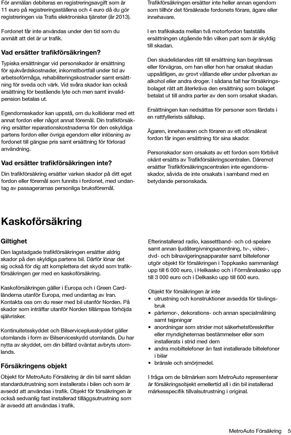 Typiska ersättningar vid personskador är ersättning för sjukvårdskostnader, inkomstbortfall under tid av arbetsoförmåga, rehabiliteringskostnader samt ersättning för sveda och värk.