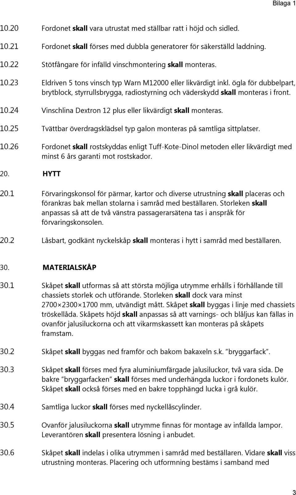 24 Vinschlina Dextron 12 plus eller likvärdigt skall monteras. 10.25 Tvättbar överdragsklädsel typ galon monteras på samtliga sittplatser. 10.26 Fordonet skall rostskyddas enligt Tuff-Kote-Dinol metoden eller likvärdigt med minst 6 års garanti mot rostskador.