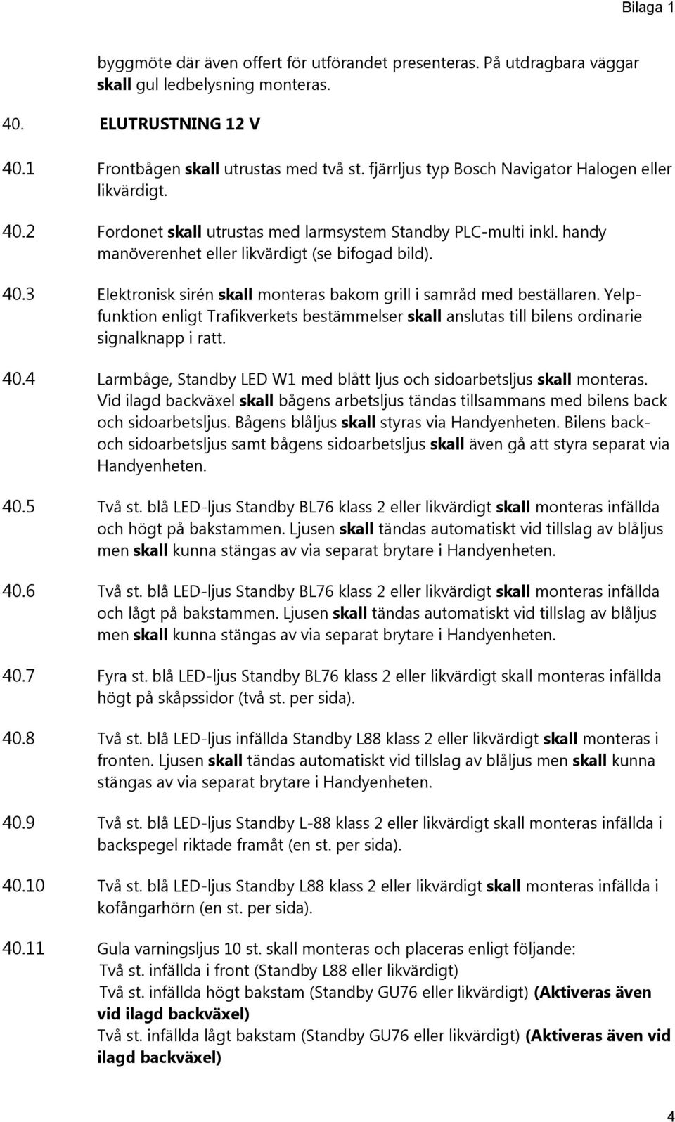 Yelpfunktion enligt Trafikverkets bestämmelser skall anslutas till bilens ordinarie signalknapp i ratt. 40.4 Larmbåge, Standby LED W1 med blått ljus och sidoarbetsljus skall monteras.