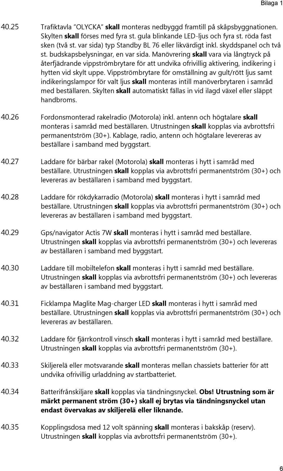 Manövrering skall vara via långtryck på återfjädrande vippströmbrytare för att undvika ofrivillig aktivering, indikering i hytten vid skylt uppe.