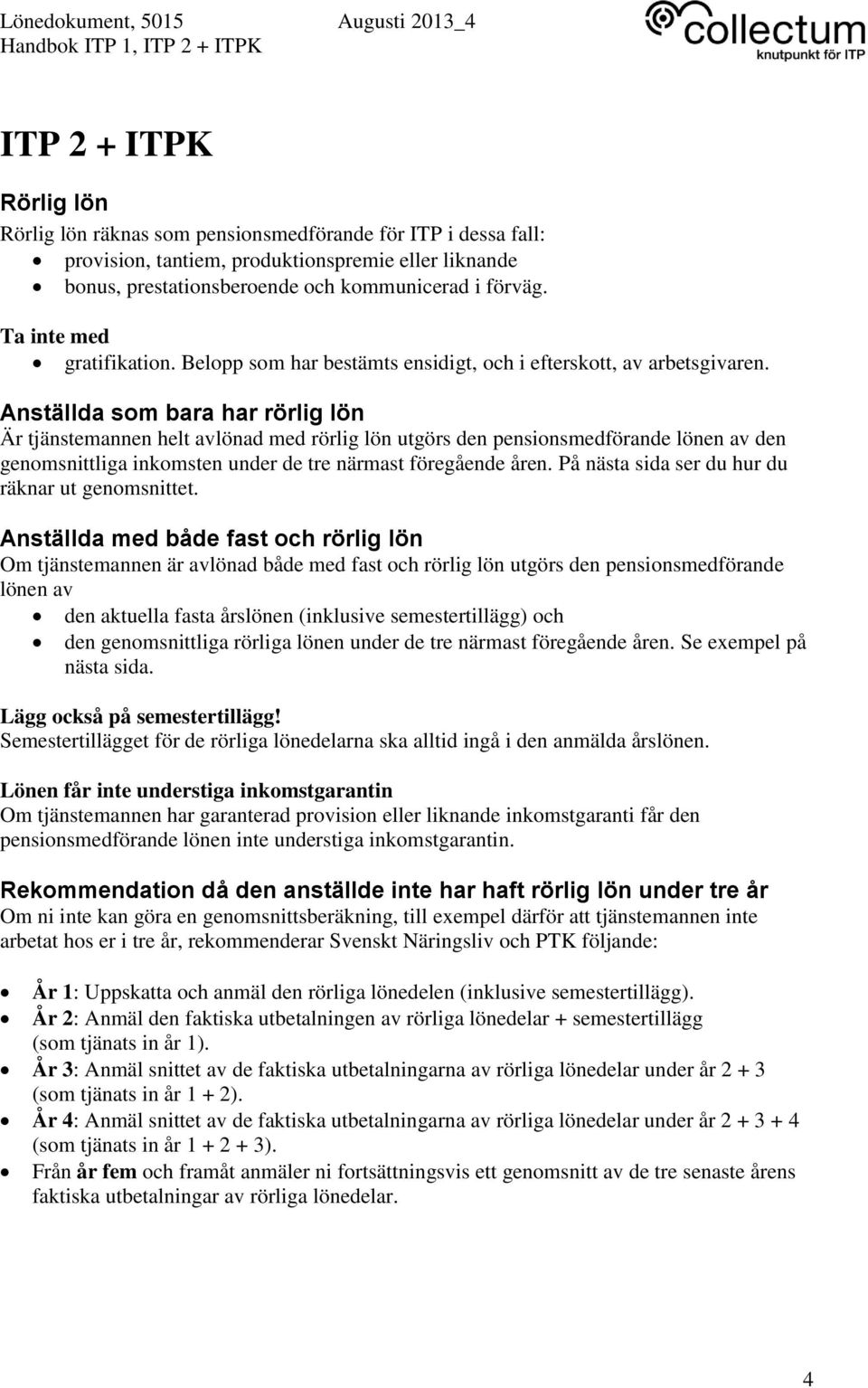 Anställda som bara har rörlig lön Är tjänstemannen helt avlönad med rörlig lön utgörs den pensionsmedförande lönen av den genomsnittliga inkomsten under de tre närmast föregående åren.