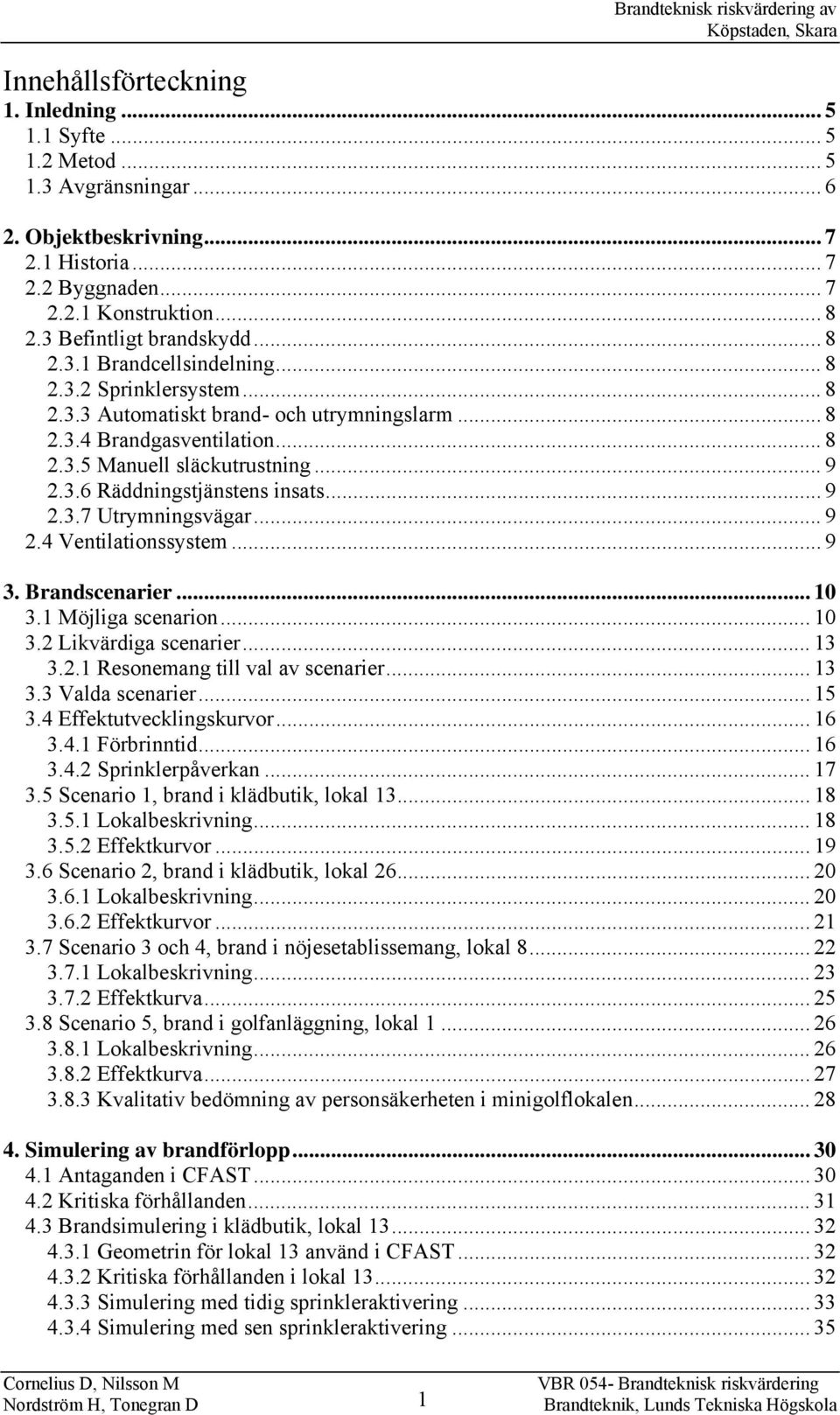 .. 9 2.3.6 Räddningstjänstens insats... 9 2.3.7 Utrymningsvägar... 9 2.4 Ventilationssystem... 9 3. Brandscenarier... 10 3.1 Möjliga scenarion... 10 3.2 Likvärdiga scenarier... 13 3.2.1 Resonemang till val av scenarier.