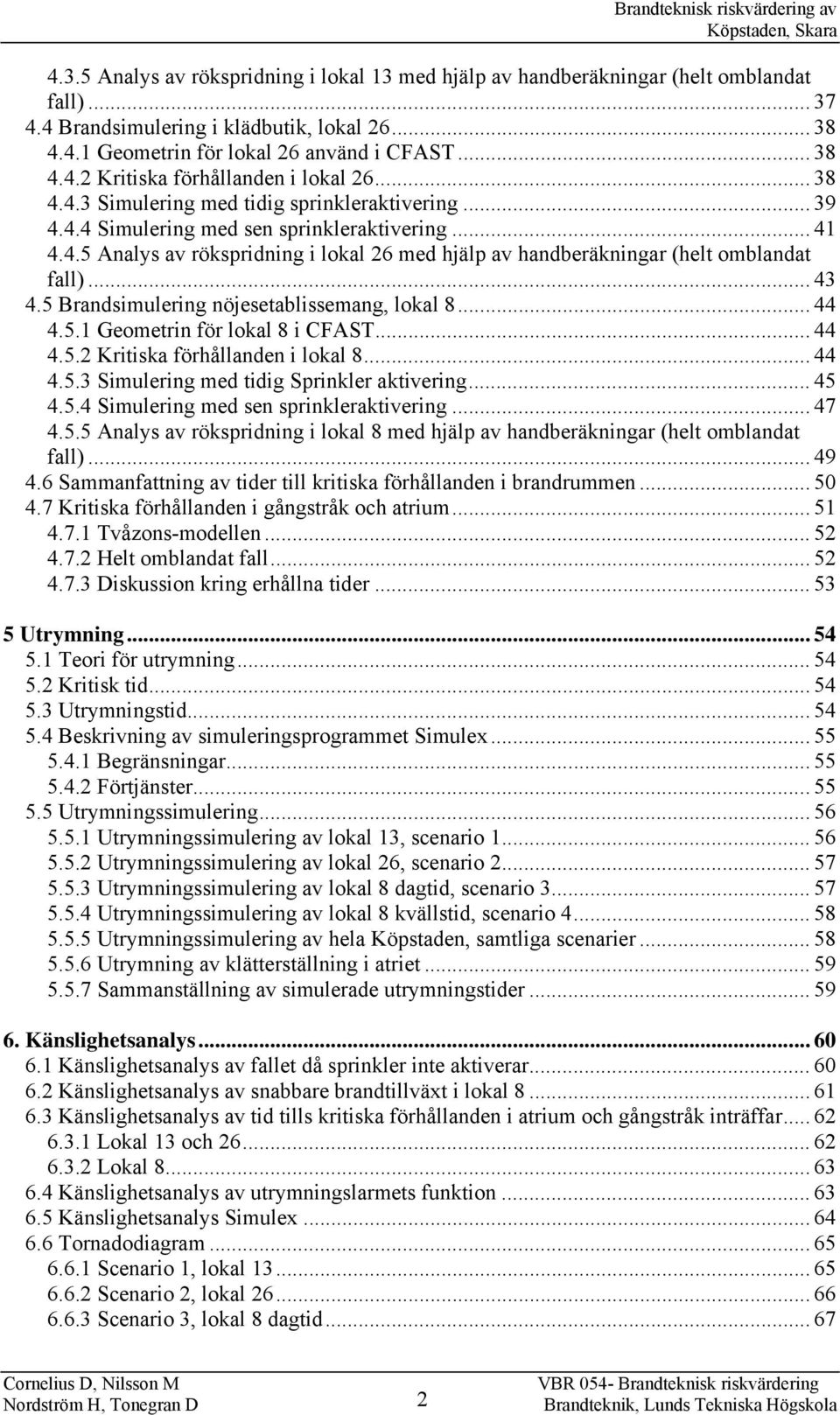 .. 43 4.5 Brandsimulering nöjesetablissemang, lokal 8... 44 4.5.1 Geometrin för lokal 8 i CFAST... 44 4.5.2 Kritiska förhållanden i lokal 8... 44 4.5.3 Simulering med tidig Sprinkler aktivering... 45 4.