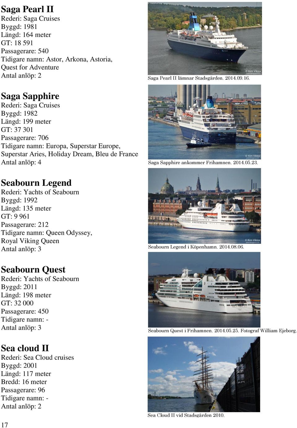1992 Längd: 135 meter GT: 9 961 Passagerare: 212 Tidigare namn: Queen Odyssey, Royal Viking Queen Seabourn Quest Rederi: Yachts of Seabourn Byggd: 2011 Längd: 198 meter GT: 32 000 Passagerare: 450
