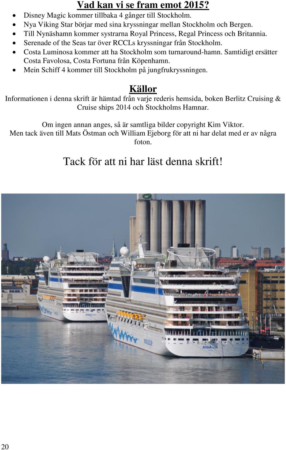 Costa Luminosa kommer att ha Stockholm som turnaround-hamn. Samtidigt ersätter Costa Favolosa, Costa Fortuna från Köpenhamn. Mein Schiff 4 kommer till Stockholm på jungfrukryssningen.