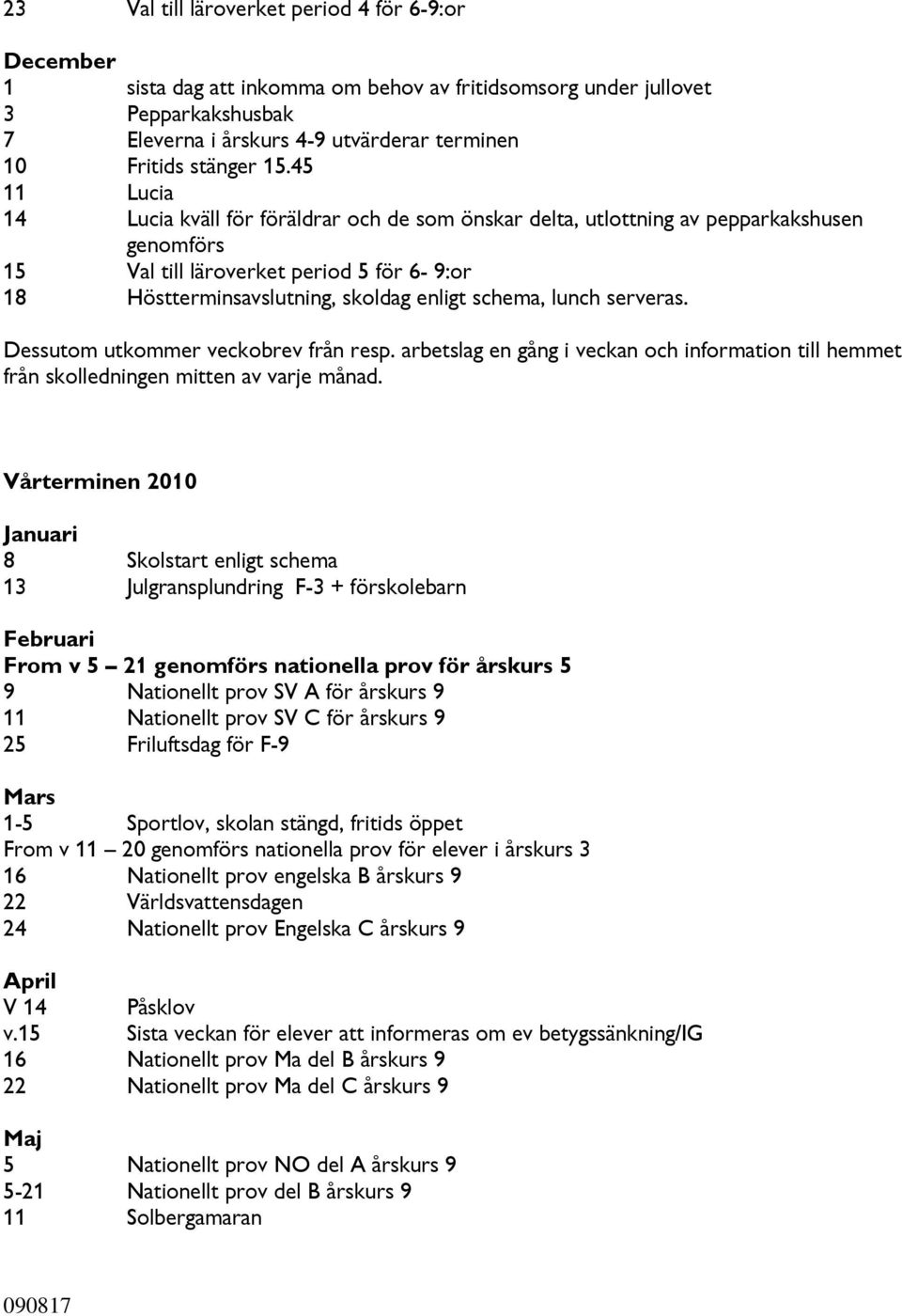 schema, lunch serveras. Dessutom utkommer veckobrev från resp. arbetslag en gång i veckan och information till hemmet från skolledningen mitten av varje månad.