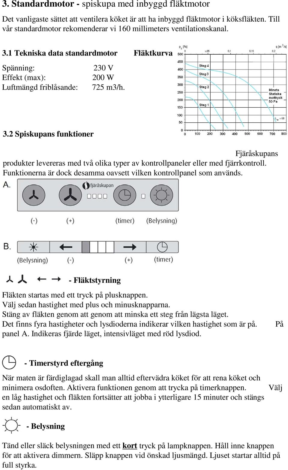 Funktionerna är dock desamma oavsett vilken kontrollpanel som används. - Fläktstyrning Fläkten startas med ett tryck på plusknappen. Välj sedan hastighet med plus och minusknapparna.