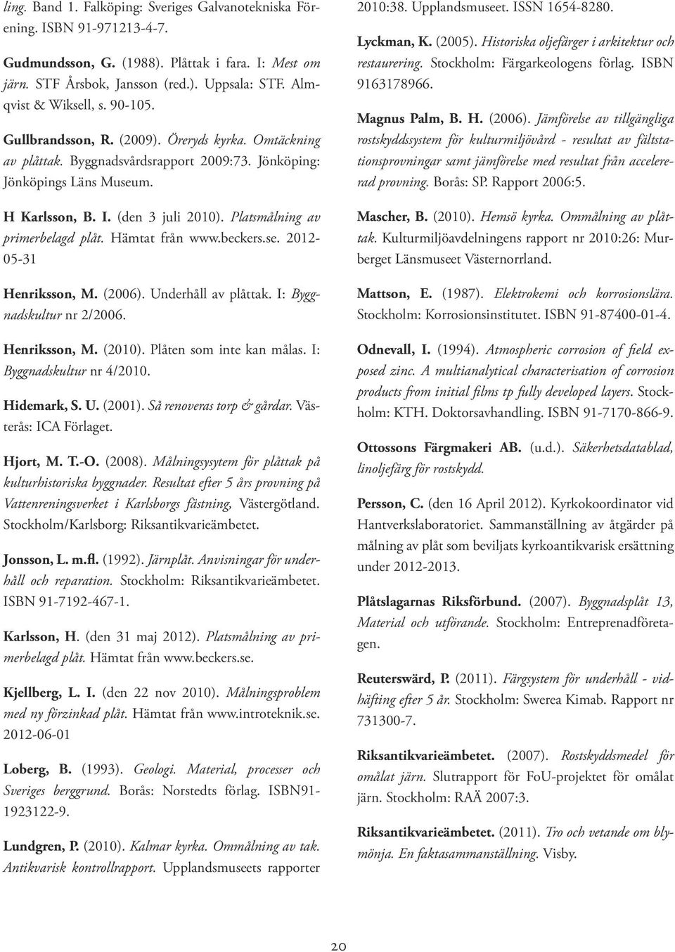 Platsmålning av primerbelagd plåt. Hämtat från www.beckers.se. 2012-05-31 Henriksson, M. (2006). Underhåll av plåttak. I: Byggnadskultur nr 2/2006. Henriksson, M. (2010). Plåten som inte kan målas.