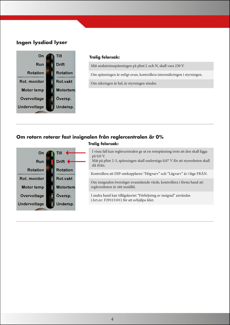 Om rotorn roterar fast insignalen från reglercentralen är 0% Trolig felorsak: I vissa fall kan reglercentralen ge ut en restspänning trots att den skall ligga på 0,0 V.