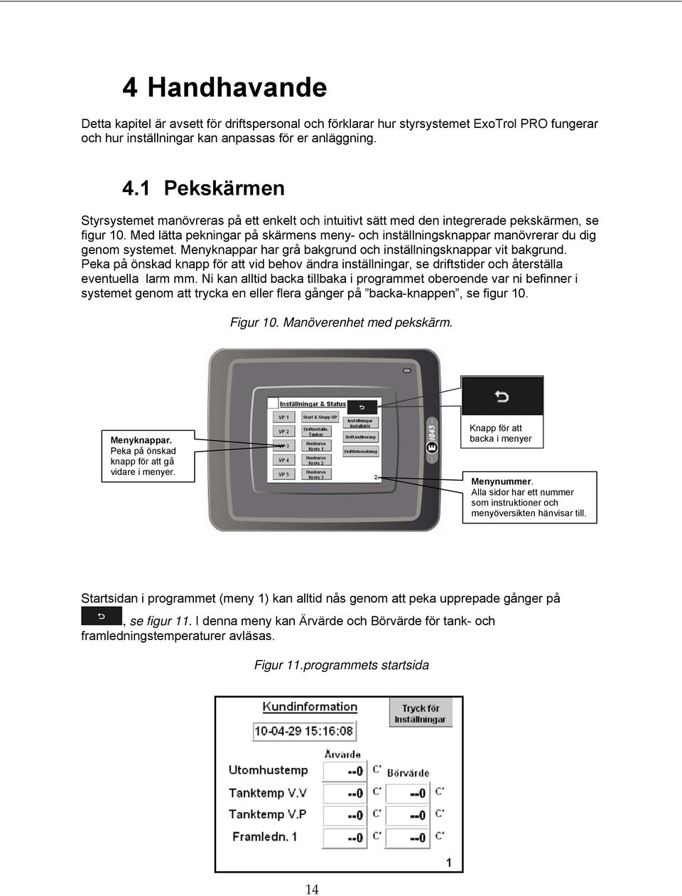 Med lätta pekningar på skärmens meny- och inställningsknappar manövrerar du dig genom systemet. Menyknappar har grå bakgrund och inställningsknappar vit bakgrund.