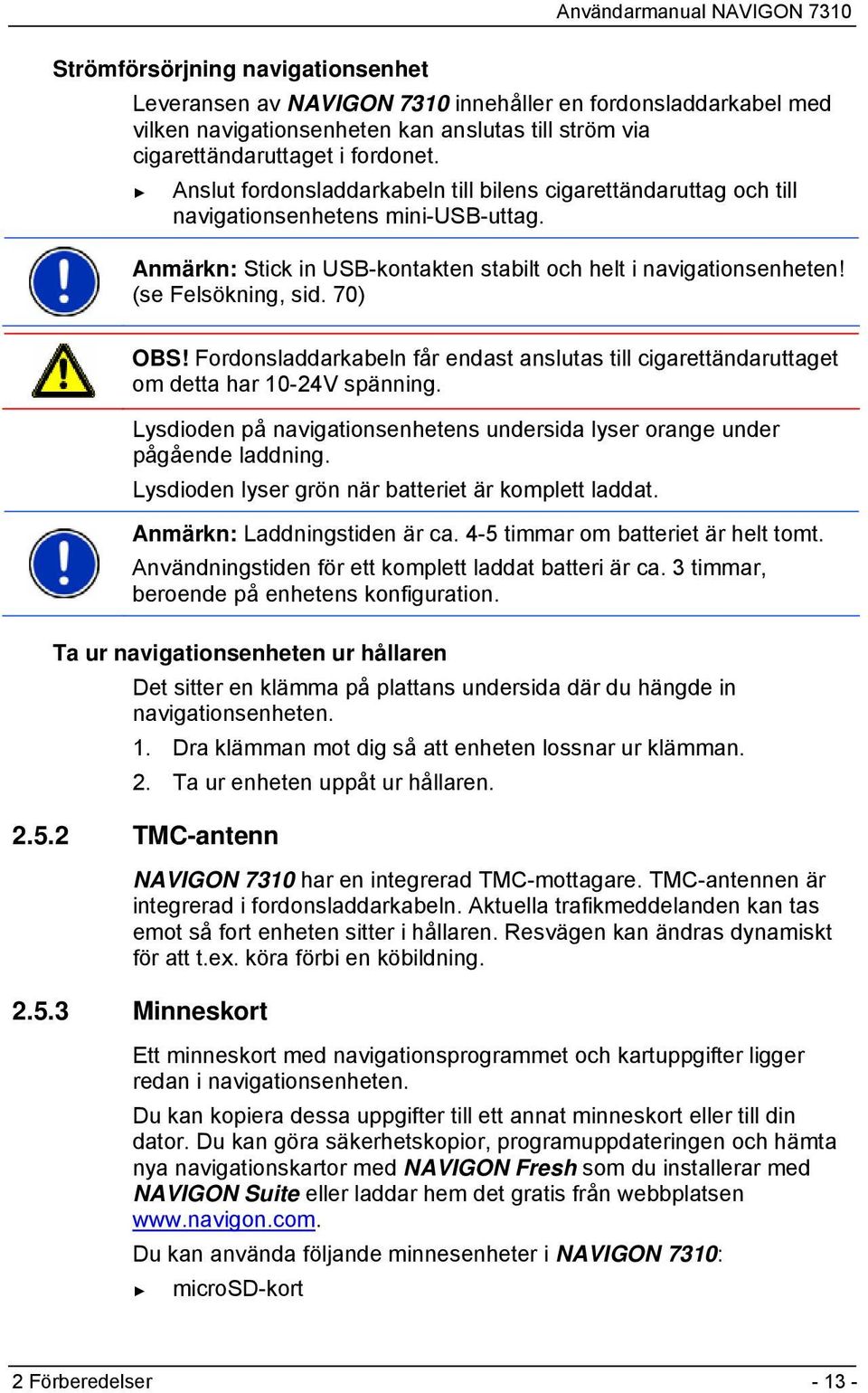 70) OBS! Fordonsladdarkabeln får endast anslutas till cigarettändaruttaget om detta har 10-24V spänning. Lysdioden på navigationsenhetens undersida lyser orange under pågående laddning.