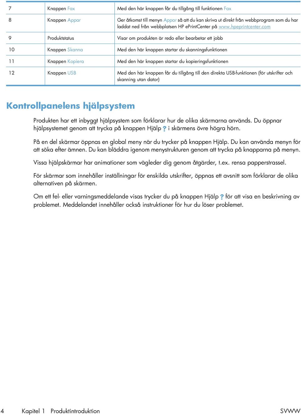 com 9 Produktstatus Visar om produkten är redo eller bearbetar ett jobb 10 Knappen Skanna Med den här knappen startar du skanningsfunktionen 11 Knappen Kopiera Med den här knappen startar du