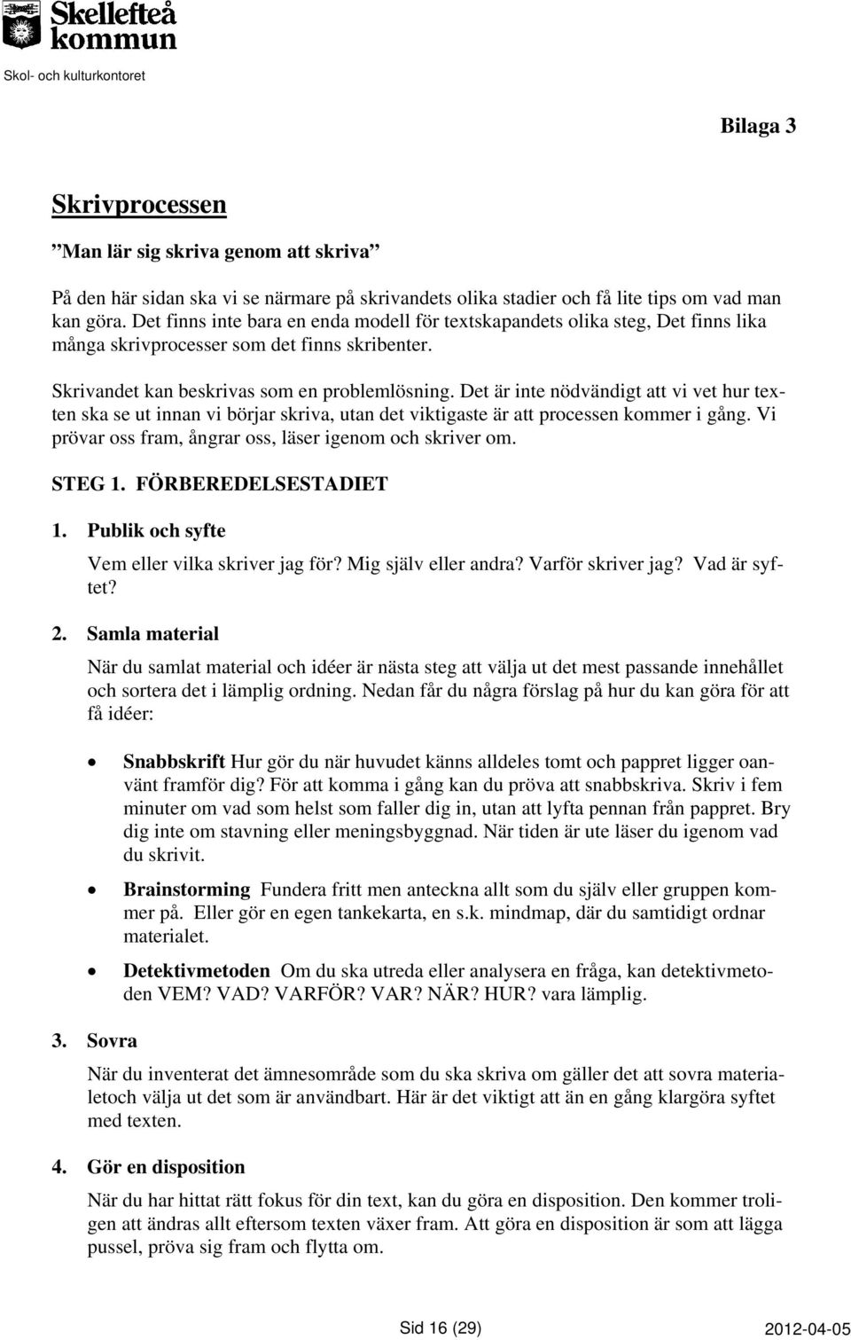 Det är inte nödvändigt att vi vet hur texten ska se ut innan vi börjar skriva, utan det viktigaste är att processen kommer i gång. Vi prövar oss fram, ångrar oss, läser igenom och skriver om. STEG 1.