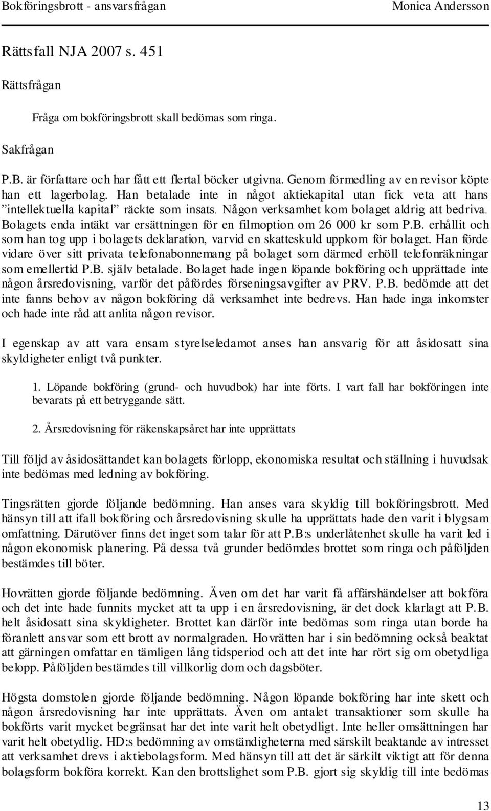 Någon verksamhet kom bolaget aldrig att bedriva. Bolagets enda intäkt var ersättningen för en filmoption om 26 000 kr som P.B. erhållit och som han tog upp i bolagets deklaration, varvid en skatteskuld uppkom för bolaget.