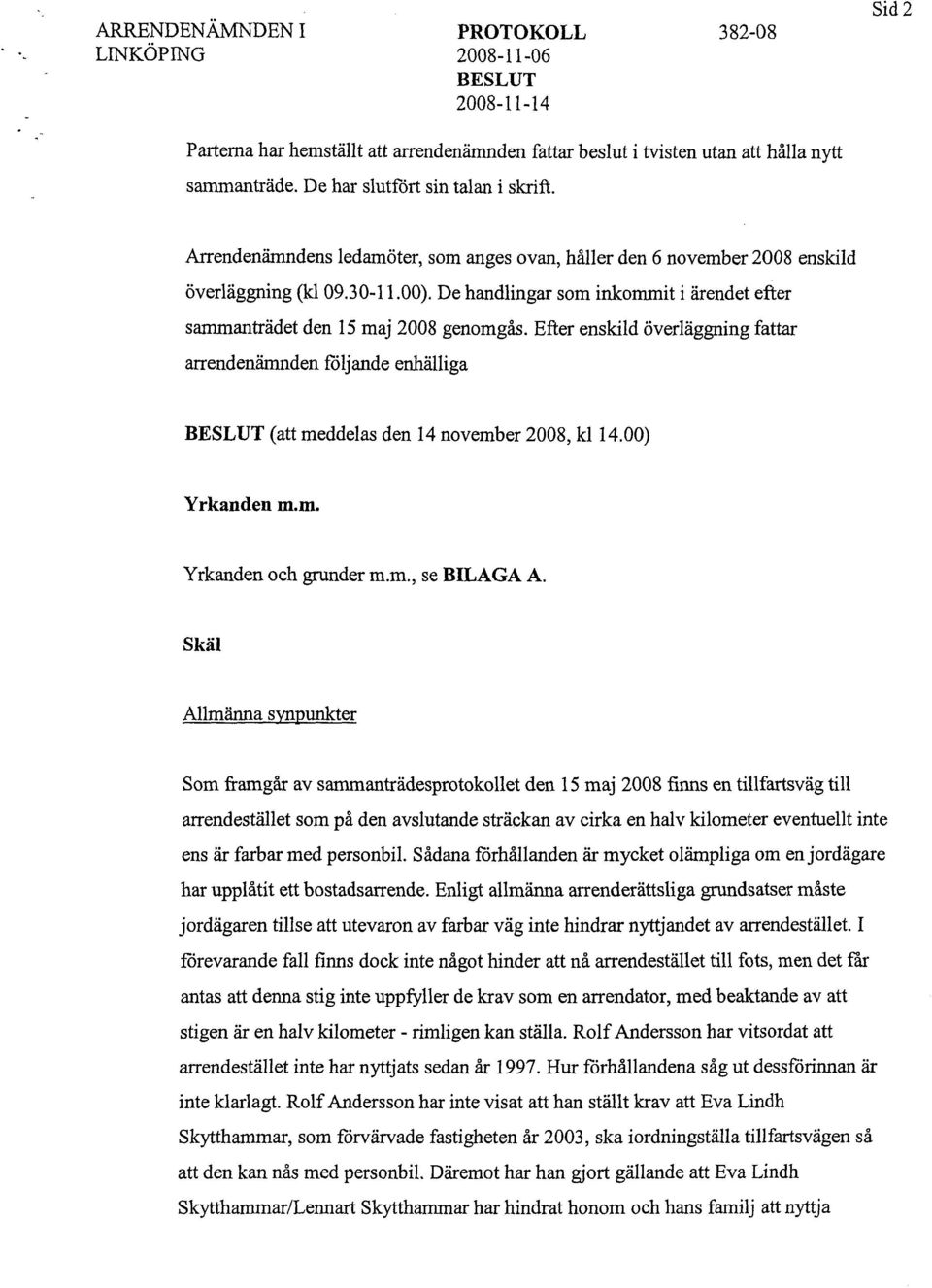 De handlingar som inkommit i ärendet efter sammanträdet den 15 maj 2008 genomgås. Efter enskild överläggning fattar arrendenämnden följande enhälliga BESLUT (att meddelas den 14 november 2008, kl 14.