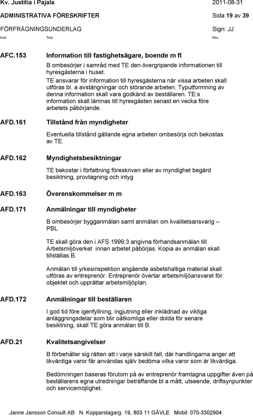 TE:s information skall lämnas till hyresgästen senast en vecka före arbetets påbörjande. Tillstånd från myndigheter Eventuella tillstånd gällande egna arbeten ombesörjs och bekostas av TE. AFD.