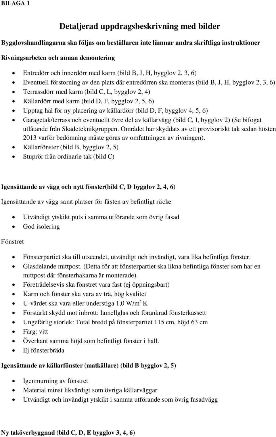 (bild D, F, bygglov 2, 5, 6) Upptag hål för ny placering av källardörr (bild D, F, bygglov 4, 5, 6) Garagetak/terrass och eventuellt övre del av källarvägg (bild C, I, bygglov 2) (Se bifogat