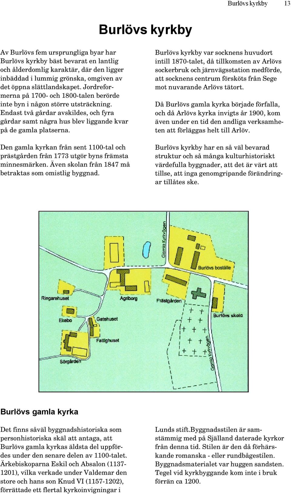 Endast två gårdar avskildes, och fyra gårdar samt några hus blev liggande kvar på de gamla platserna. Den gamla kyrkan från sent 1100-tal och prästgården från 1773 utgör byns främsta minnesmärken.