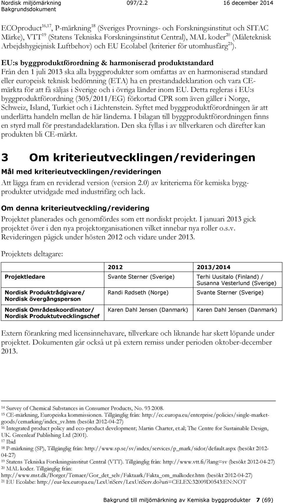 EU:s byggproduktförordning & harmoniserad produktstandard Från den 1 juli 2013 ska alla byggprodukter som omfattas av en harmoniserad standard eller europeisk teknisk bedömning (ETA) ha en