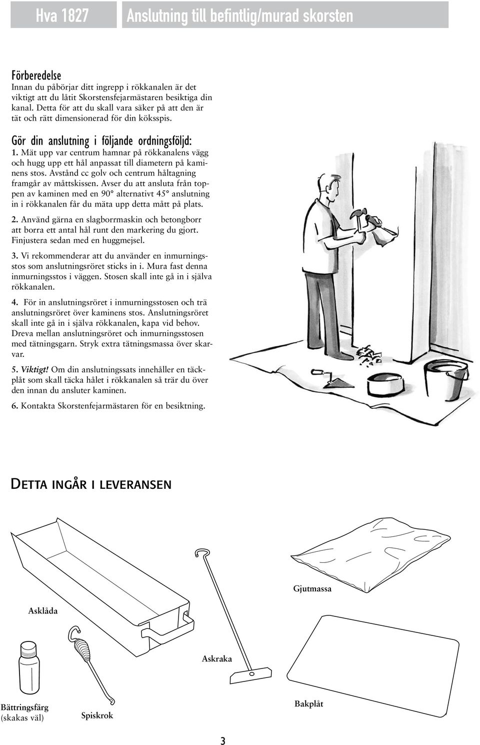 Mät upp var centrum hamnar på rökkanalens vägg och hugg upp ett hål anpassat till diametern på kaminens stos. Avstånd cc golv och centrum håltagning framgår av måttskissen.