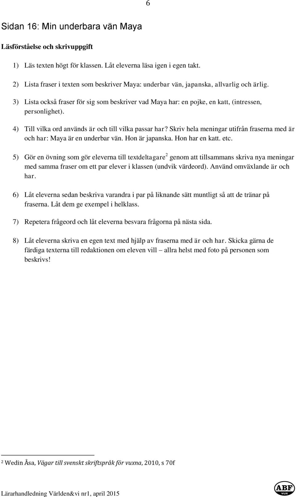 4) Till vilka ord används är och till vilka passar har? Skriv hela meningar utifrån fraserna med är och har: Maya är en underbar vän. Hon är japanska. Hon har en katt. etc.