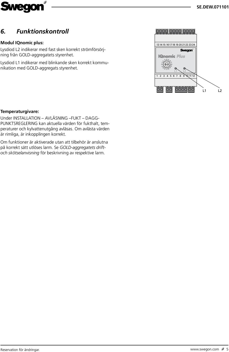 13 14 15 16 17 18 19 20 21 22 23 24 L1 L2 1 2 3 4 5 6 7 8 9 10 11 12 L1 L2 Temperaturgivare: Under INSTALLATION AVLÄSNING FUKT DAGG- PUNKTSREGLERING kan aktuella värden för fukthalt,