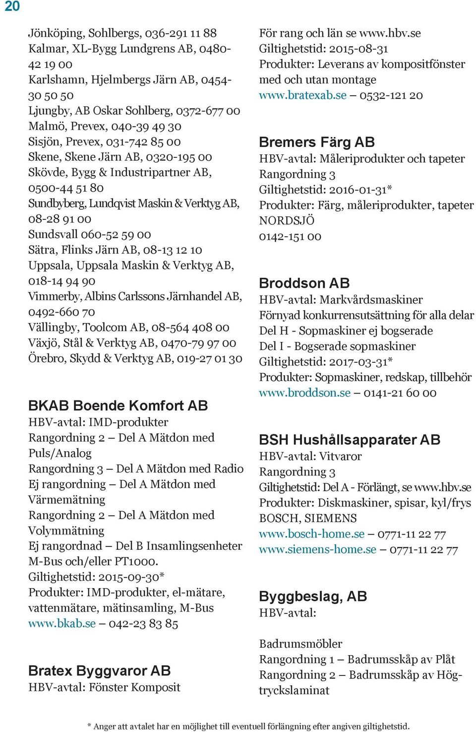 Flinks Järn AB, 08-13 12 10 Uppsala, Uppsala Maskin & Verktyg AB, 018-14 94 90 Vimmerby, Albins Carlssons Järnhandel AB, 0492-660 70 Vällingby, Toolcom AB, 08-564 408 00 Växjö, Stål & Verktyg AB,