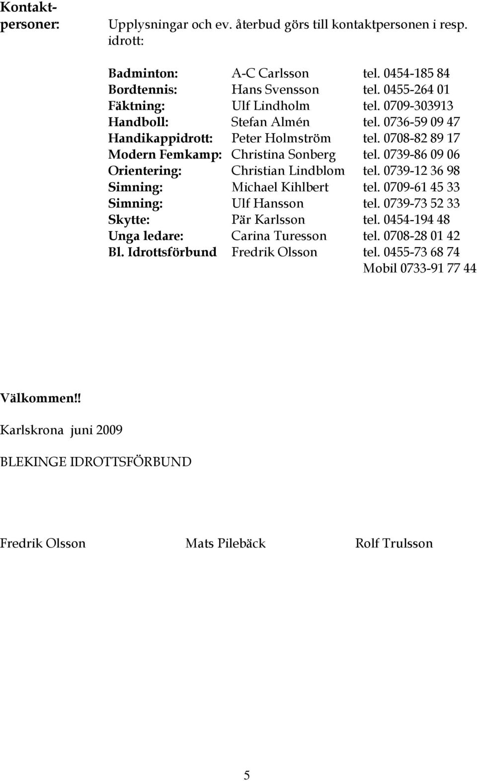 0739-86 09 06 Orientering: Christian Lindblom tel. 0739-12 36 98 Simning: Michael Kihlbert tel. 0709-61 45 33 Simning: Ulf Hansson tel. 0739-73 52 33 Skytte: Pär Karlsson tel.