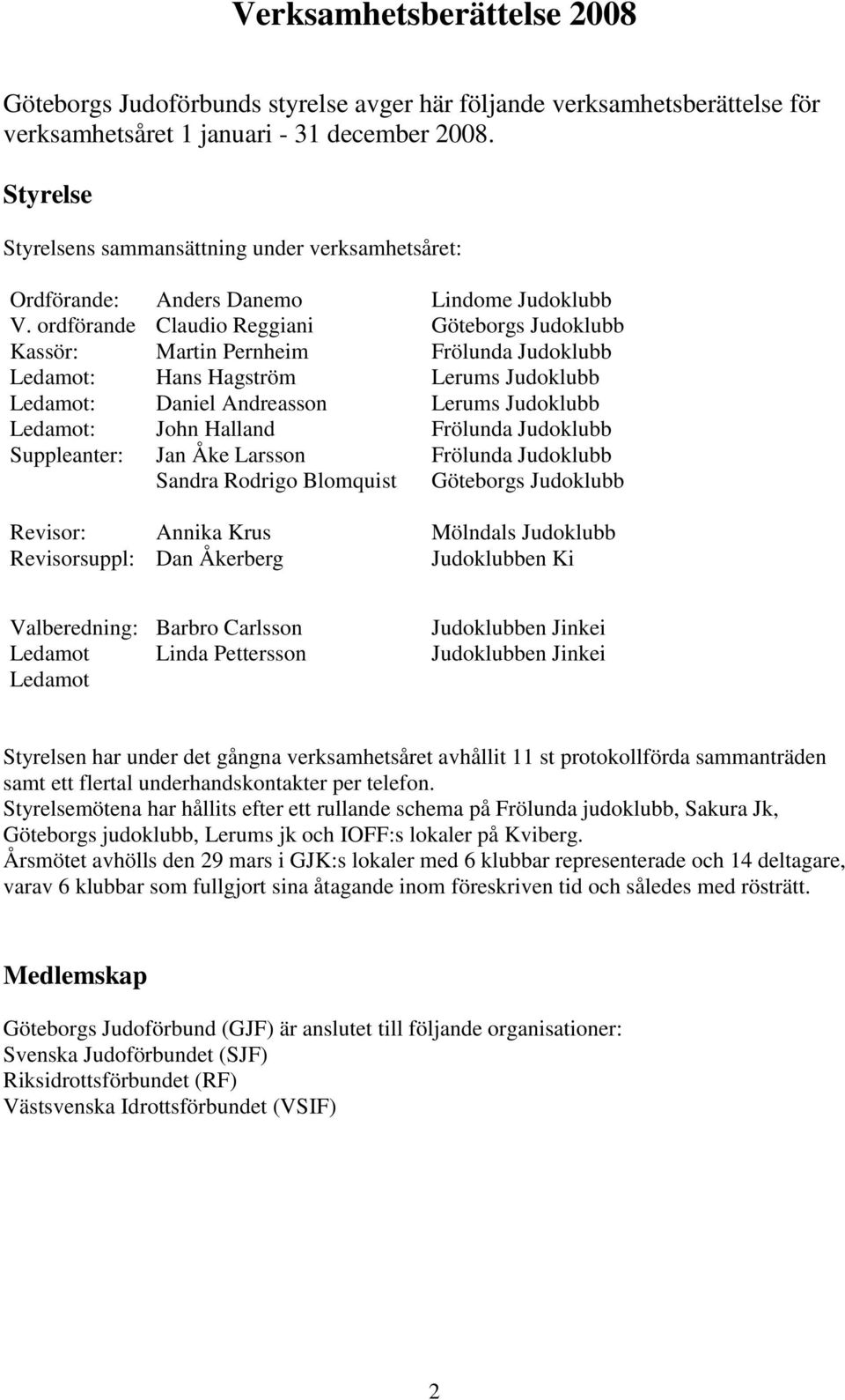 ordförande Claudio Reggiani Göteborgs Judoklubb Kassör: Martin Pernheim Frölunda Judoklubb Ledamot: Hans Hagström Lerums Judoklubb Ledamot: Daniel Andreasson Lerums Judoklubb Ledamot: John Halland