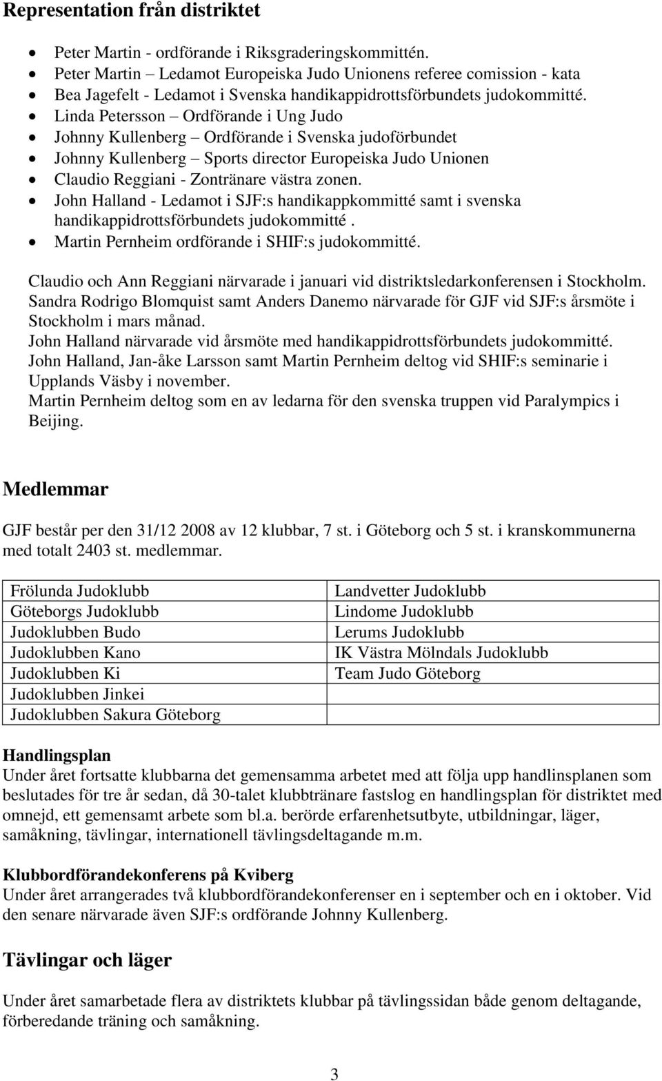 Linda Petersson Ordförande i Ung Judo Johnny Kullenberg Ordförande i Svenska judoförbundet Johnny Kullenberg Sports director Europeiska Judo Unionen Claudio Reggiani - Zontränare västra zonen.