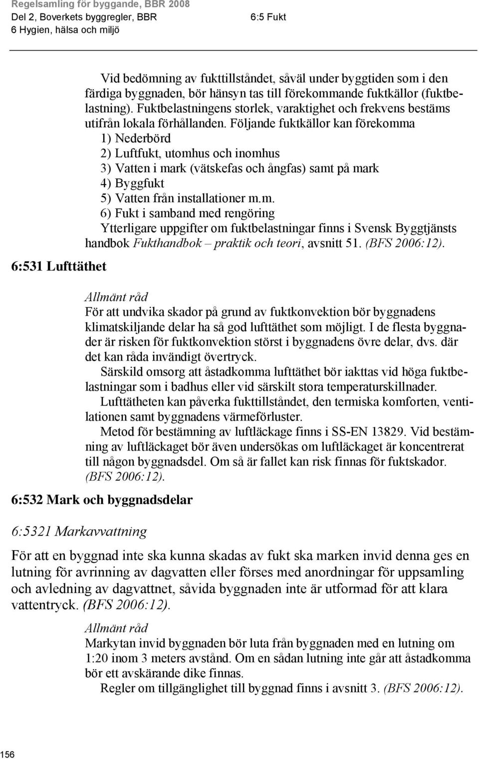 Följande fuktkällor kan förekomma 1) Nederbörd 2) Luftfukt, utomhus och inomhus 3) Vatten i mark (vätskefas och ångfas) samt på mark 4) Byggfukt 5) Vatten från installationer m.m. 6) Fukt i samband med rengöring Ytterligare uppgifter om fuktbelastningar finns i Svensk Byggtjänsts handbok Fukthandbok praktik och teori, avsnitt 51.