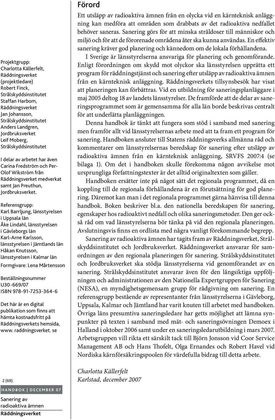 Referensgrupp: Karl Barrljung, länsstyrelsen i Uppsala län Åke Lindahl, länsstyrelsen i Gävleborgs län Karl-Arne Karlsson, länsstyrelsen i Jämtlands län Håkan Knutsson, länsstyrelsen i Kalmar län