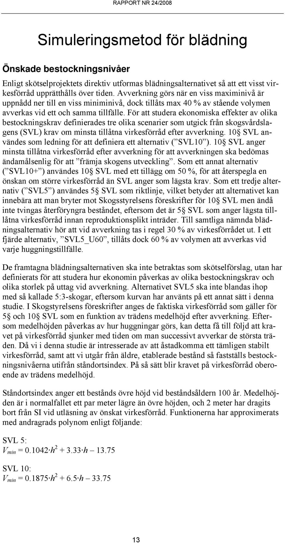 För att studera ekonomiska effekter av olika bestockningskrav definierades tre olika scenarier som utgick från skogsvårdslagens (SVL) krav om minsta tillåtna virkesförråd efter avverkning.