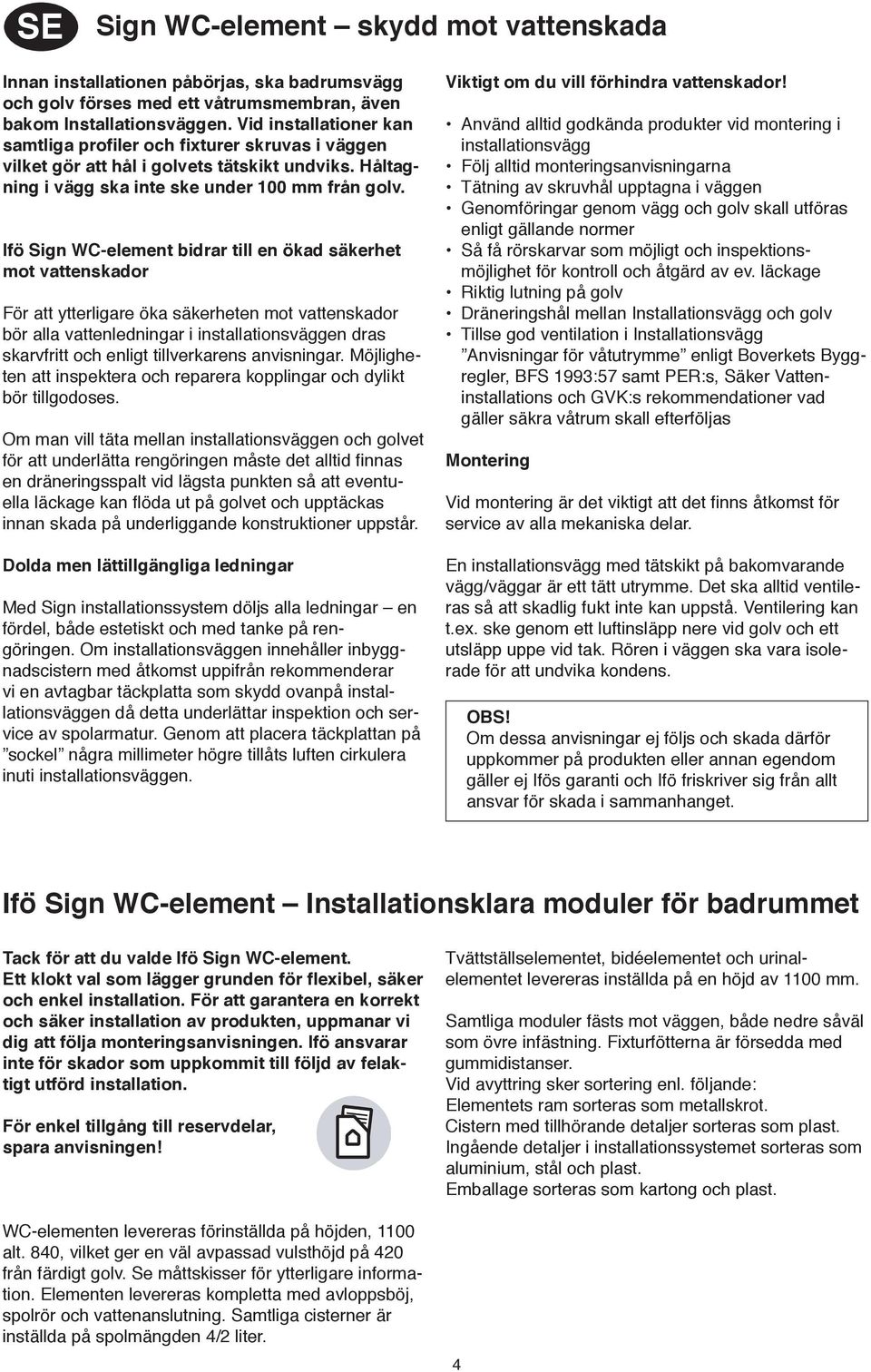 Ifö Sign WC-element bidrar till en ökad säkerhet mot vattenskador För att ytterligare öka säkerheten mot vattenskador bör alla vattenledningar i installationsväggen dras skarvfritt och enligt