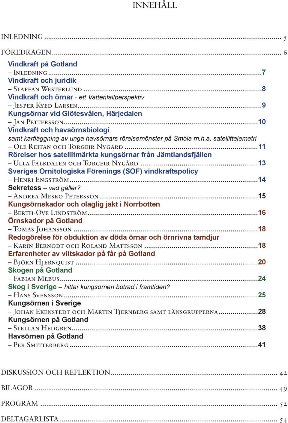 ..11 Rörelser hos satellitmärkta kungsörnar från Jämtlandsfjällen Ulla Falkdalen och Torgeir Nygård...13 Sveriges Ornitologiska Förenings (SOF) vindkraftspolicy Henri Engström...14 Sekretess vad gäller?