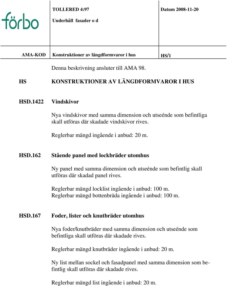 162 Stående panel med lockbräder utomhus Ny panel med samma dimension och utseénde som befintlig skall utföras där skadad panel rives. Reglerbar mängd locklist ingående i anbud: 100 m.