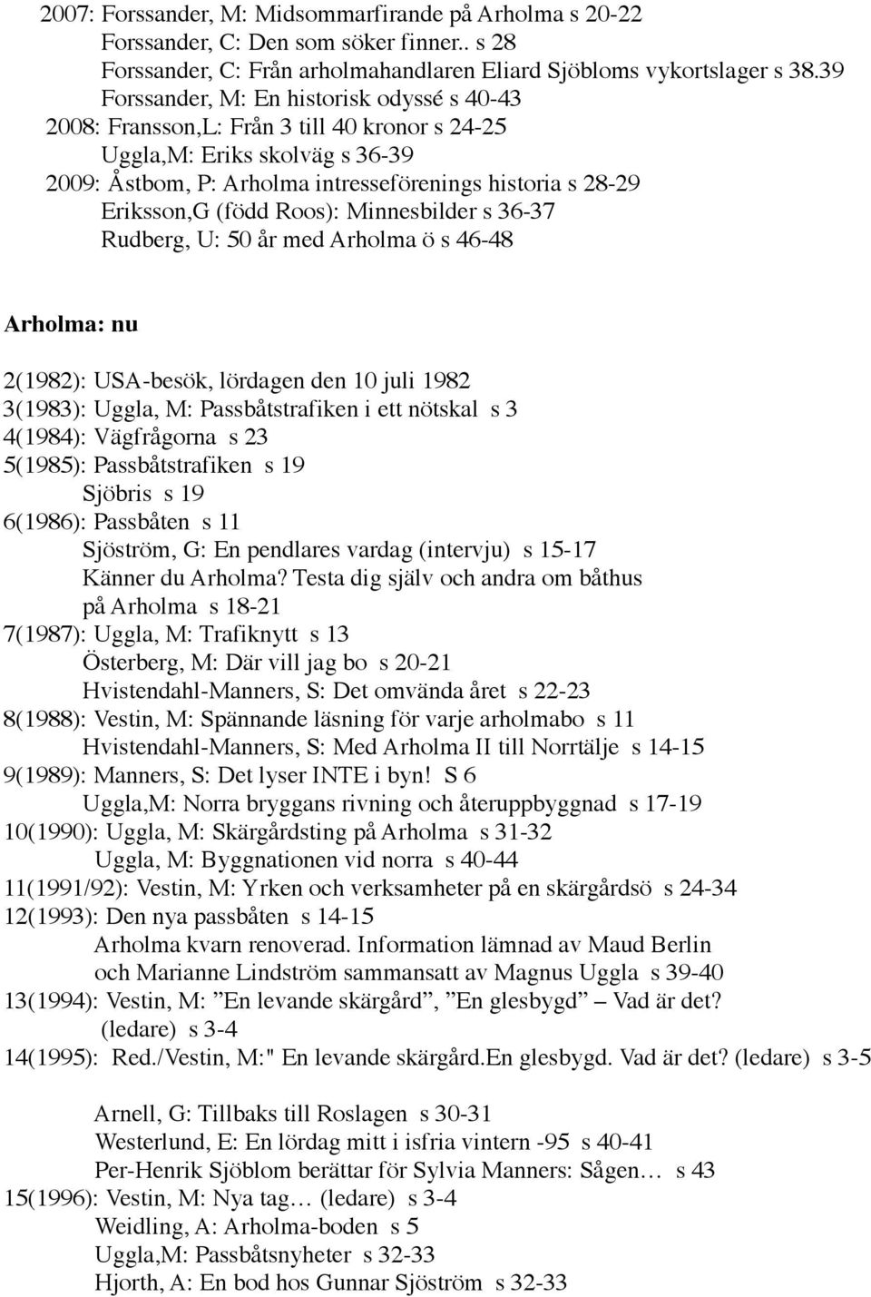 (född Roos): Minnesbilder s 36-37 Rudberg, U: 50 år med Arholma ö s 46-48 Arholma: nu 2(1982): USA-besök, lördagen den 10 juli 1982 3(1983): Uggla, M: Passbåtstrafiken i ett nötskal s 3 4(1984):