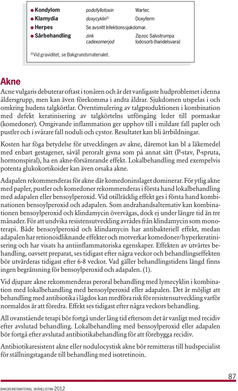 Akne Acne vulgaris debuterar oftast i tonåren och är det vanligaste hudproblemet i denna åldersgrupp, men kan även förekomma i andra åldrar. Sjukdomen utspelas i och omkring hudens talgkörtlar.