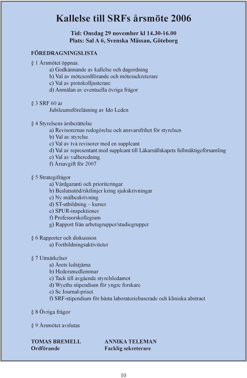 Leden 4 Styrelsens årsberättelse a) Revisorernas redogörelse och ansvarsfrihet för styrelsen b) Val av styrelse c) Val av två revisorer med en suppleant d) Val av representant med suppleant till