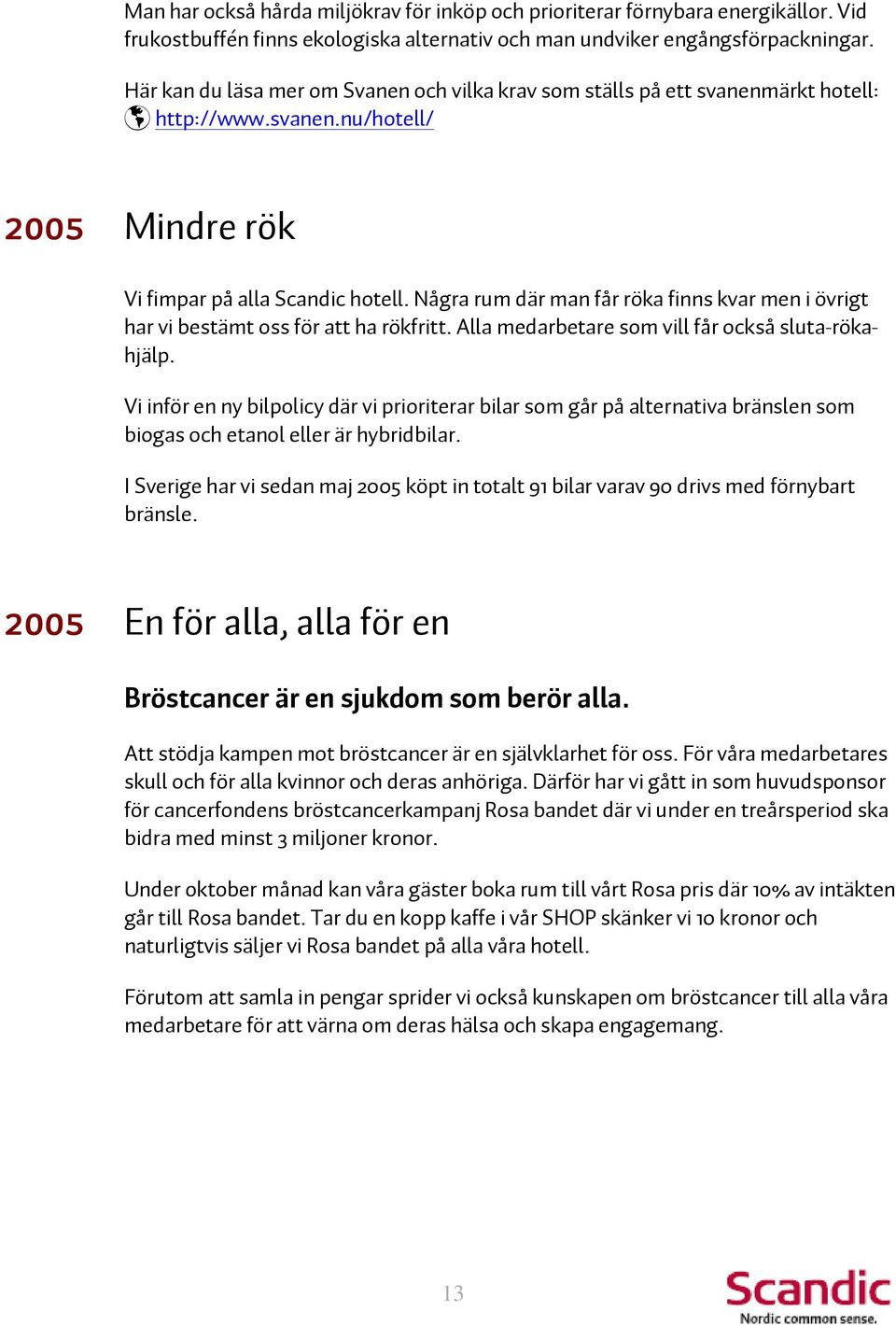 Några rum där man får röka finns kvar men i övrigt har vi bestämt oss för att ha rökfritt. Alla medarbetare som vill får också sluta-rökahjälp.