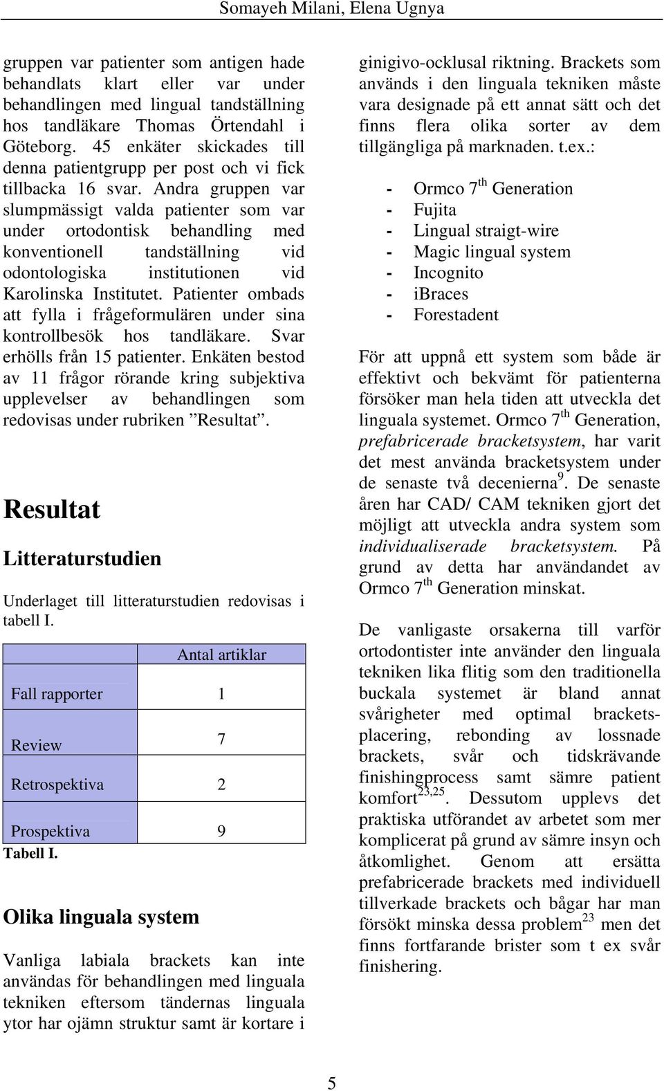 Andra gruppen var slumpmässigt valda patienter som var under ortodontisk behandling med konventionell tandställning vid odontologiska institutionen vid Karolinska Institutet.