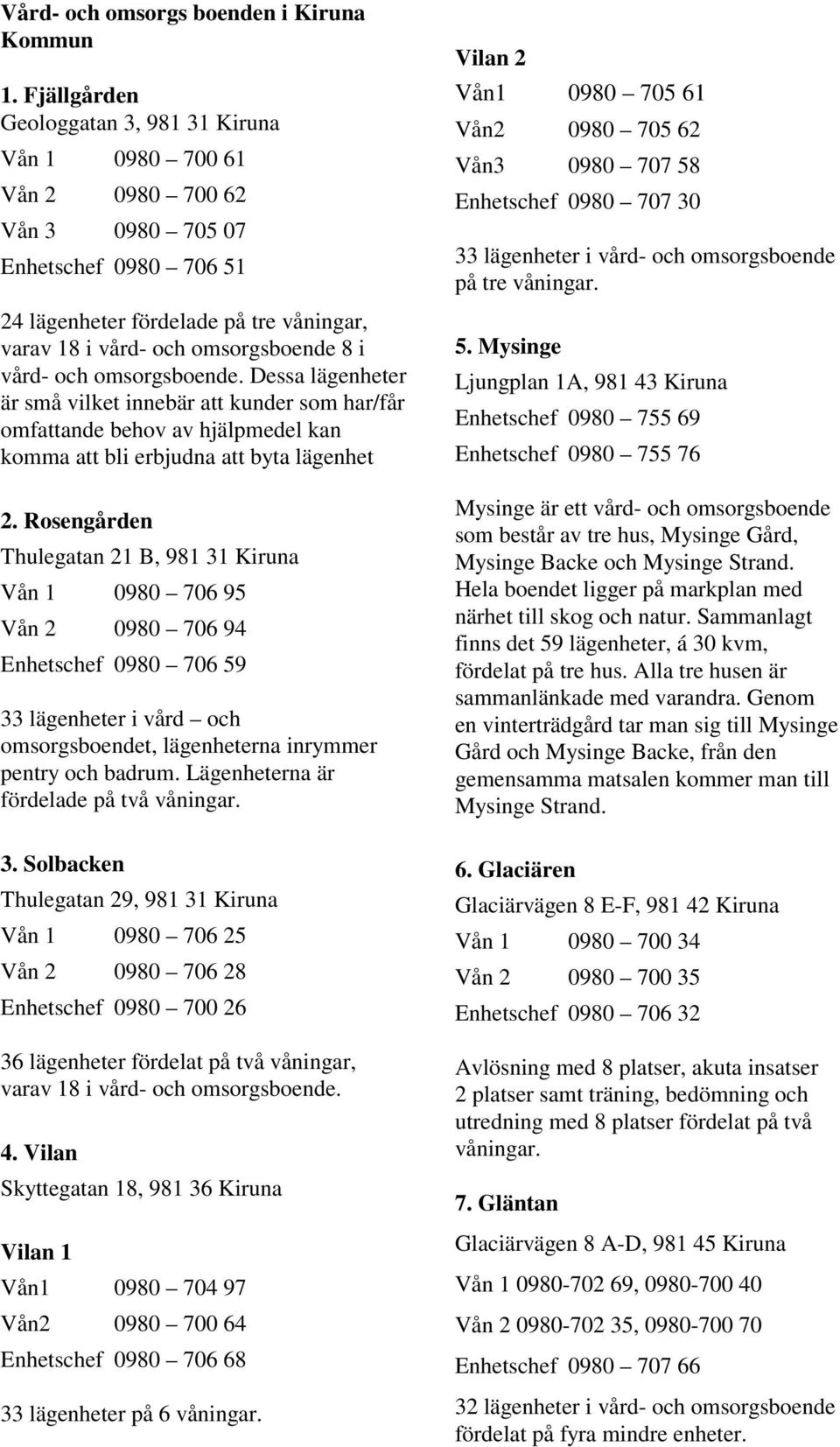 vård- och omsorgsboende. Dessa lägenheter är små vilket innebär att kunder som har/får omfattande behov av hjälpmedel kan komma att bli erbjudna att byta lägenhet 2.