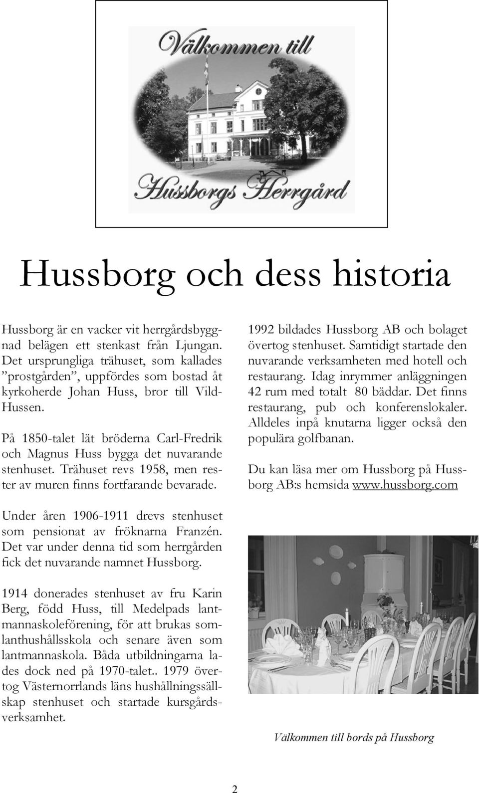 På 1850-talet lät bröderna Carl-Fredrik och Magnus Huss bygga det nuvarande stenhuset. Trähuset revs 1958, men rester av muren finns fortfarande bevarade.